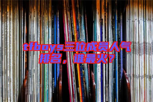 tfboys三位成員人氣排名，誰最火？