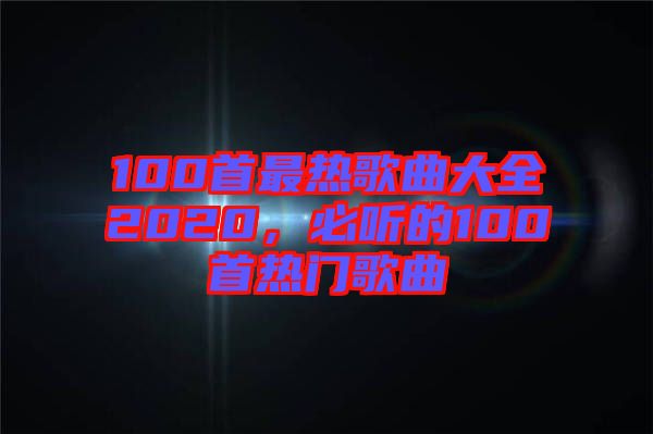 100首最熱歌曲大全2020，必聽的100首熱門歌曲