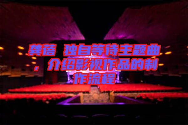 龔蓓苾獨(dú)自等待主題曲，介紹影視作品的制作流程