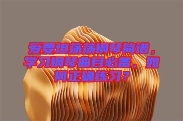 愛要坦蕩蕩鋼琴簡譜，學(xué)習(xí)鋼琴曲目必備，如何正確練習(xí)？
