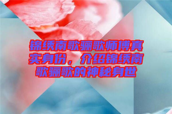 錦繡南歌驪歌師傅真實(shí)身份，介紹錦繡南歌驪歌的神秘身世