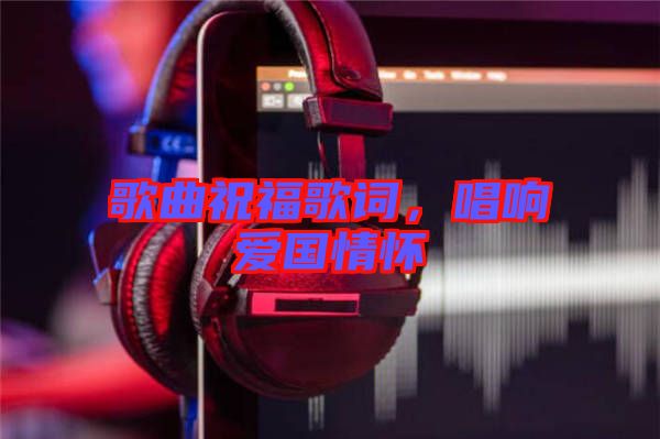 歌曲祝福歌詞，唱響愛國情懷