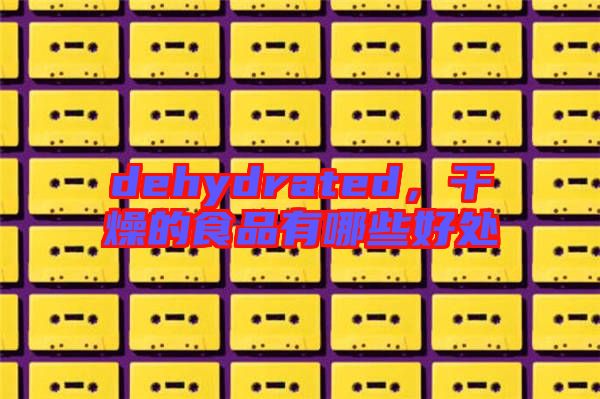 dehydrated，干燥的食品有哪些好處