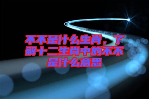 不不是什么生肖，了解十二生肖中的不不是什么意思