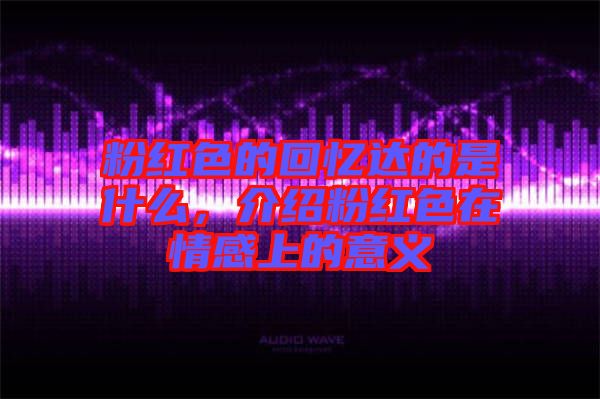 粉紅色的回憶達的是什么，介紹粉紅色在情感上的意義
