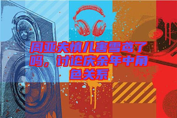 周亞夫慎兒害雪鳶了嗎，討論慶余年中角色關(guān)系