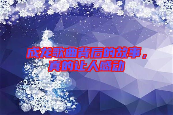 成龍歌曲背后的故事，真的讓人感動