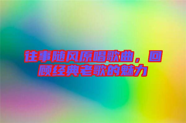 往事隨風(fēng)原唱歌曲，回顧經(jīng)典老歌的魅力