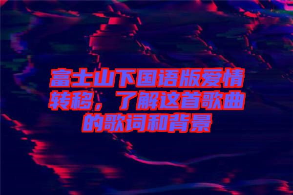 富士山下國語版愛情轉移，了解這首歌曲的歌詞和背景