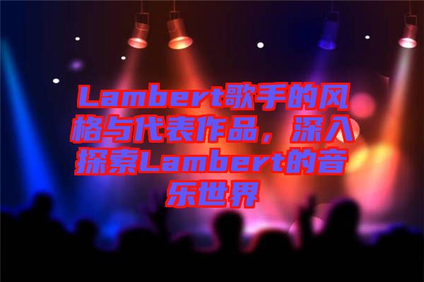 Lambert歌手的風(fēng)格與代表作品，深入探索Lambert的音樂世界