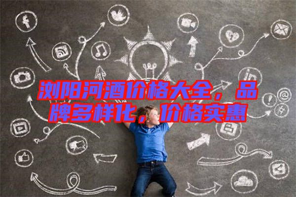 瀏陽河酒價格大全，品牌多樣化，價格實(shí)惠