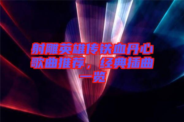 射雕英雄傳鐵血丹心歌曲推薦，經(jīng)典插曲一覽