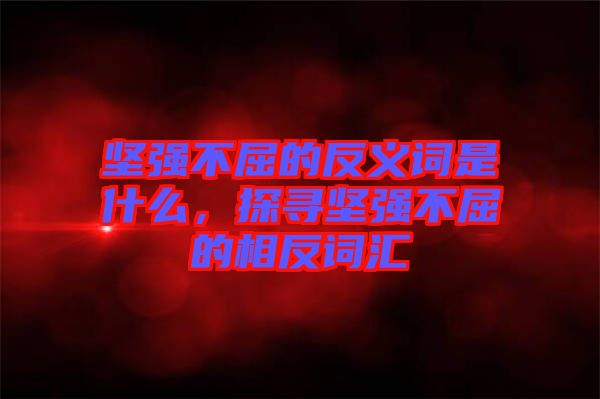 堅(jiān)強(qiáng)不屈的反義詞是什么，探尋堅(jiān)強(qiáng)不屈的相反詞匯