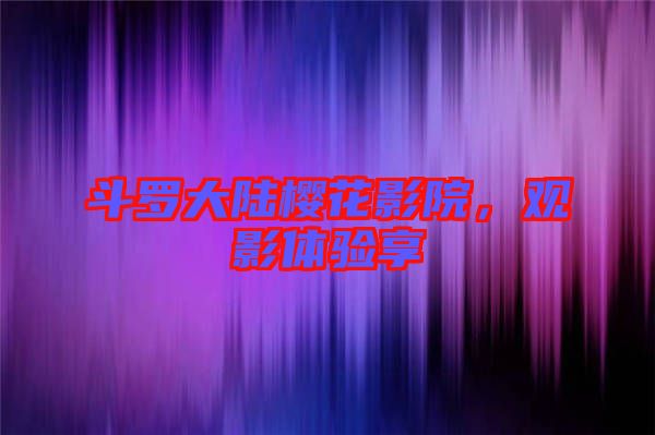 斗羅大陸櫻花影院，觀影體驗(yàn)享