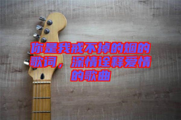 你是我戒不掉的煙的歌詞，深情詮釋愛(ài)情的歌曲