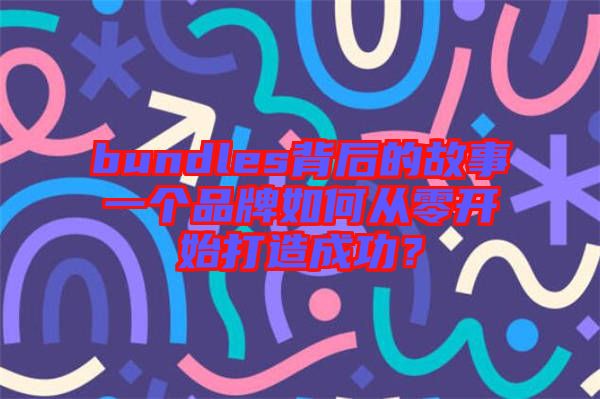 bundles背后的故事一個品牌如何從零開始打造成功？