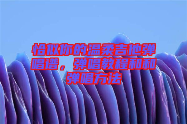 恰似你的溫柔吉他彈唱譜，彈唱教程和和彈唱方法