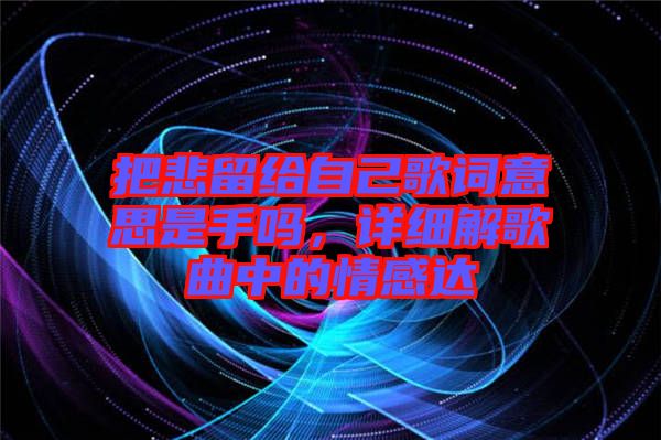 把悲留給自己歌詞意思是手嗎，詳細(xì)解歌曲中的情感達(dá)