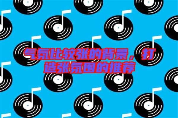 氣氛比較張的背景，打造張氛圍的推薦