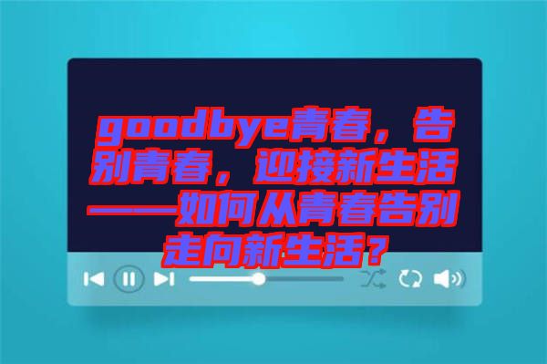 goodbye青春，告別青春，迎接新生活——如何從青春告別走向新生活？