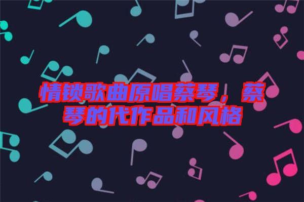 情鎖歌曲原唱蔡琴，蔡琴的代作品和風(fēng)格