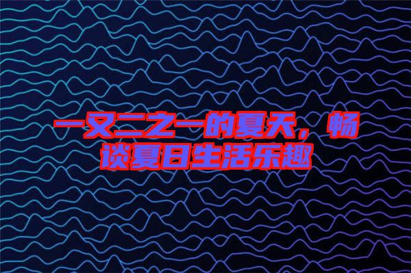 一又二之一的夏天，暢談夏日生活樂(lè)趣