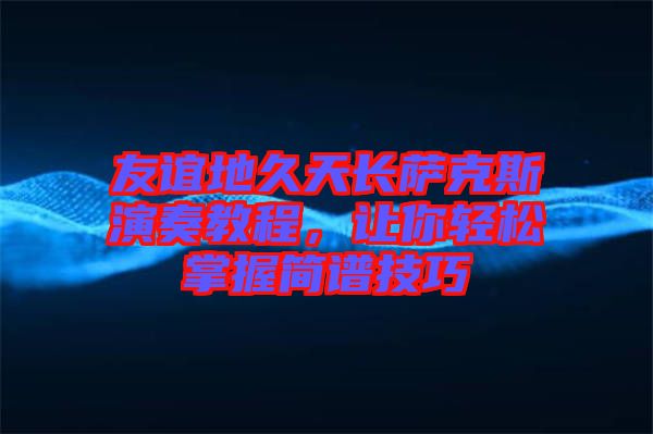 友誼地久天長薩克斯演奏教程，讓你輕松掌握簡譜技巧