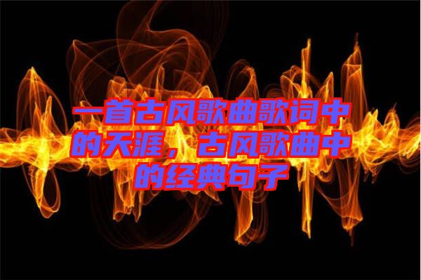 一首古風(fēng)歌曲歌詞中的天涯，古風(fēng)歌曲中的經(jīng)典句子