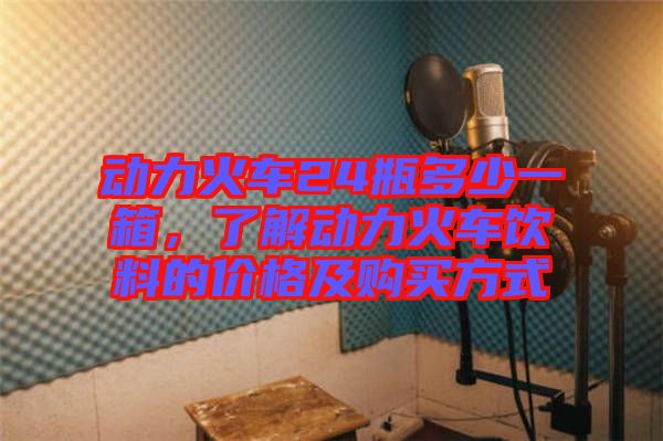 動(dòng)力火車24瓶多少一箱，了解動(dòng)力火車飲料的價(jià)格及購買方式