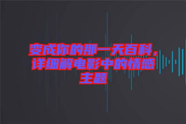 變成你的那一天百科，詳細(xì)解電影中的情感主題