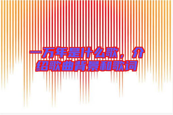 一萬年是什么歌，介紹歌曲背景和歌詞