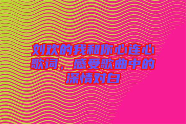劉歡的我和你心連心歌詞，感受歌曲中的深情對白