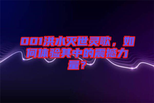 001洪水滅世靈歌，如何體驗(yàn)其中的震撼力量？
