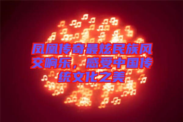 鳳凰傳奇最炫民族風(fēng)交響樂(lè)，感受中國(guó)傳統(tǒng)文化之美