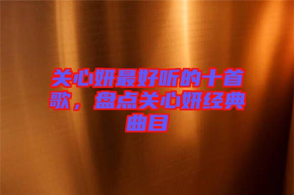 關(guān)心妍最好聽的十首歌，盤點(diǎn)關(guān)心妍經(jīng)典曲目