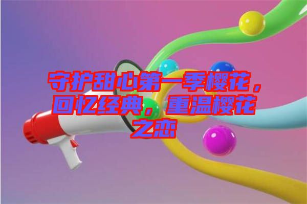 守護(hù)甜心第一季櫻花，回憶經(jīng)典，重溫櫻花之戀