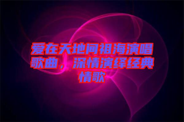 愛在天地間祖海演唱歌曲，深情演繹經(jīng)典情歌