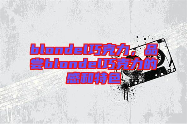 blondel巧克力，品嘗blondel巧克力的感和特色