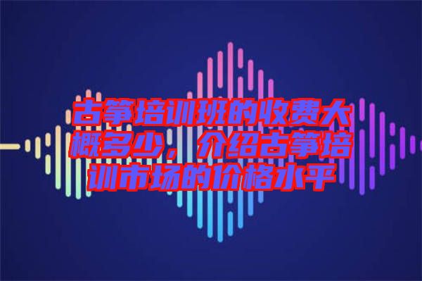 古箏培訓(xùn)班的收費(fèi)大概多少，介紹古箏培訓(xùn)市場(chǎng)的價(jià)格水平