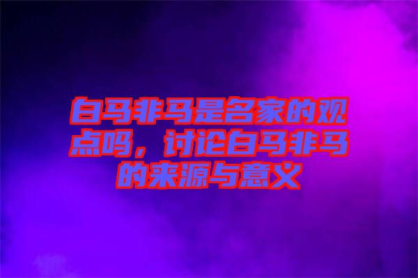 白馬非馬是名家的觀點(diǎn)嗎，討論白馬非馬的來源與意義