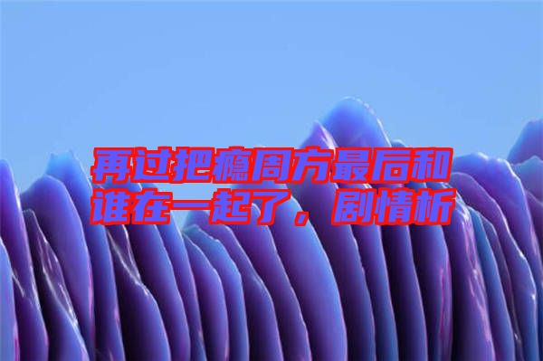 再過把癮周方最后和誰在一起了，劇情析