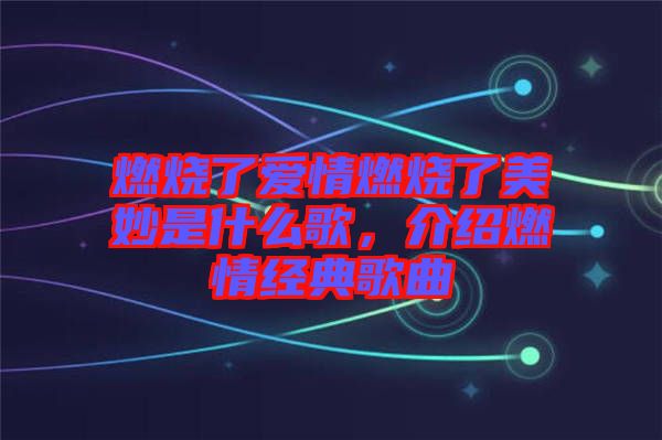 燃燒了愛情燃燒了美妙是什么歌，介紹燃情經(jīng)典歌曲