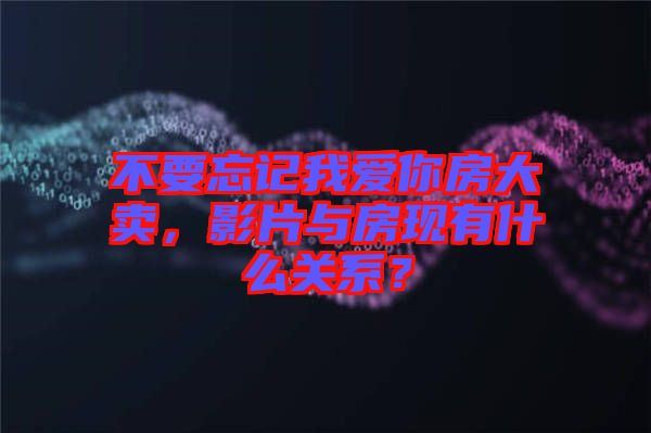 不要忘記我愛(ài)你房大賣，影片與房現(xiàn)有什么關(guān)系？