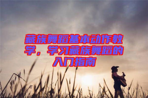 藏族舞蹈基本動(dòng)作教學(xué)，學(xué)習(xí)藏族舞蹈的入門指南