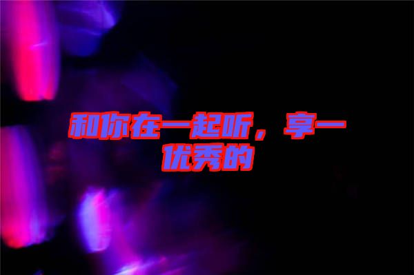 和你在一起聽(tīng)，享一優(yōu)秀的