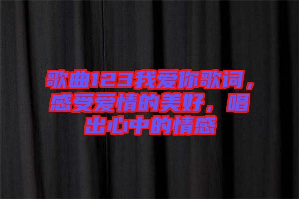 歌曲123我愛你歌詞，感受愛情的美好，唱出心中的情感