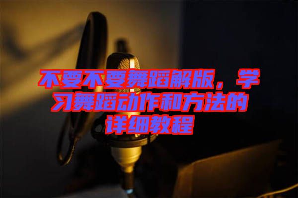 不要不要舞蹈解版，學(xué)習(xí)舞蹈動(dòng)作和方法的詳細(xì)教程