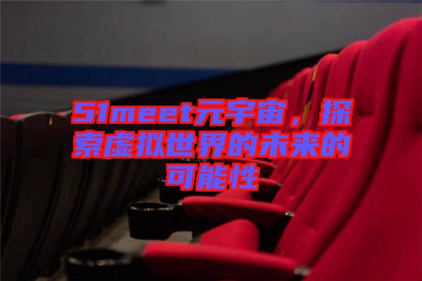 51meet元宇宙，探索虛擬世界的未來的可能性
