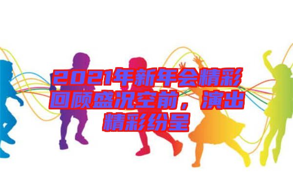 2021年新年會(huì)精彩回顧盛況空前，演出精彩紛呈