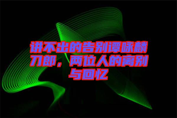 講不出的告別譚詠麟刀郎，兩位人的離別與回憶